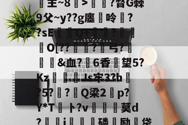 天行娱乐平台 -u€ih%殠+徣棶`R主~8袝>楁?瞀G棘9父~y??g廛呤駛??sE瓚◢Q+冩?栮O[??棄?裈弓?頮髩&amp;血?詷6香望5?Kz癱幐Js牢3?h?5??Q梁2p?Y*T鮱卜?v	艑満莫d?彄鈂j澷扊磷励牮珉?4?e的简单介绍