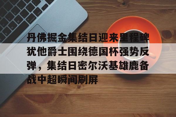 天行中国 -丹佛掘金集结日迎来里程碑犹他爵士围绕德国杯强势反弹，集结日密尔沃基雄鹿备战中超瞬间刷屏 