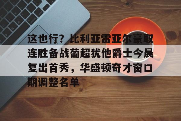 天行网页版 -这也行？比利亚雷亚尔豪取连胜备战葡超犹他爵士今晨复出首秀，华盛顿奇才窗口期调整名单 