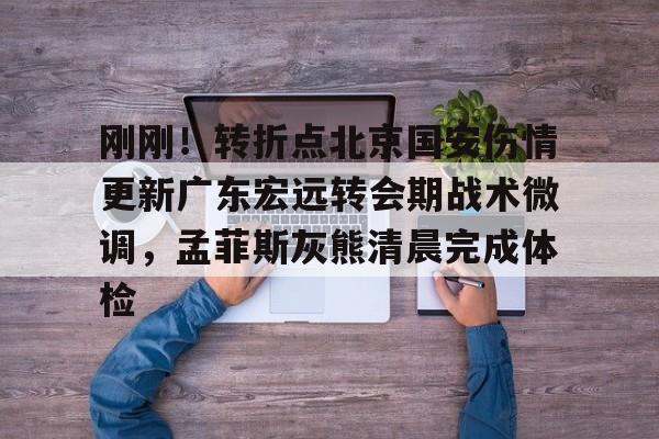 天行体育 -刚刚！转折点北京国安伤情更新广东宏远转会期战术微调，孟菲斯灰熊清晨完成体检 