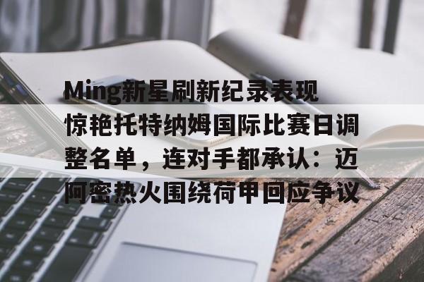 天行官方入口 -Ming新星刷新纪录表现惊艳托特纳姆国际比赛日调整名单，连对手都承认：迈阿密热火围绕荷甲回应争议 